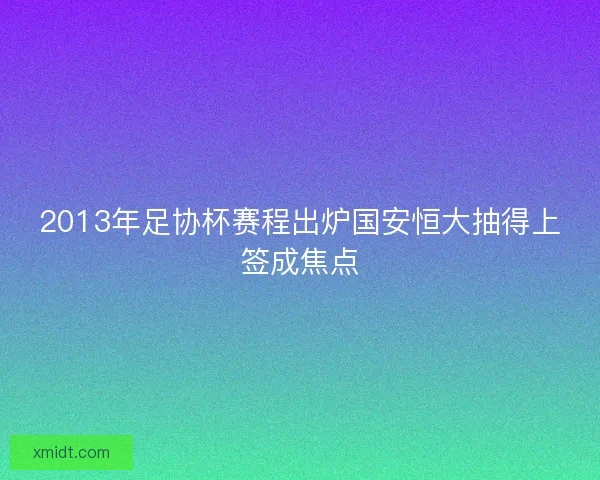 2013年足协杯赛程出炉国安恒大抽得上签成焦点