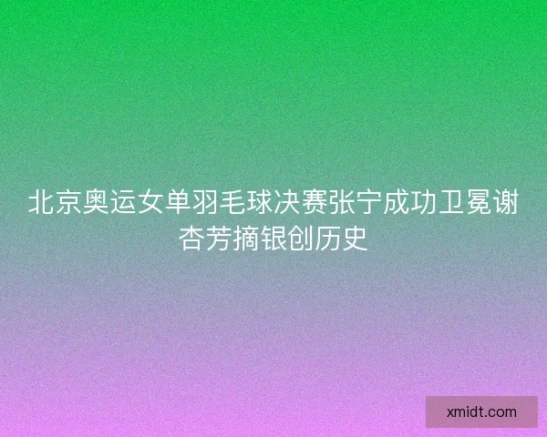 北京奥运女单羽毛球决赛张宁成功卫冕谢杏芳摘银创历史