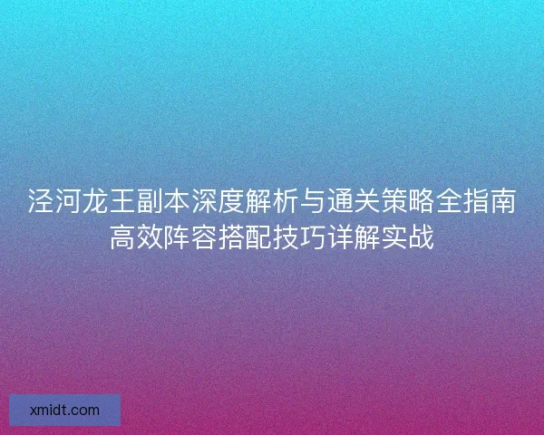 泾河龙王副本深度解析与通关策略全指南高效阵容搭配技巧详解实战